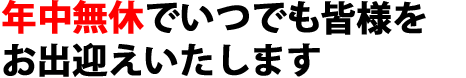 年中無休でいつでも
皆様をお出迎えいたします。