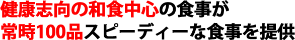 健康志向の和食中心の食事が常時100品スピーディーな食事を提供